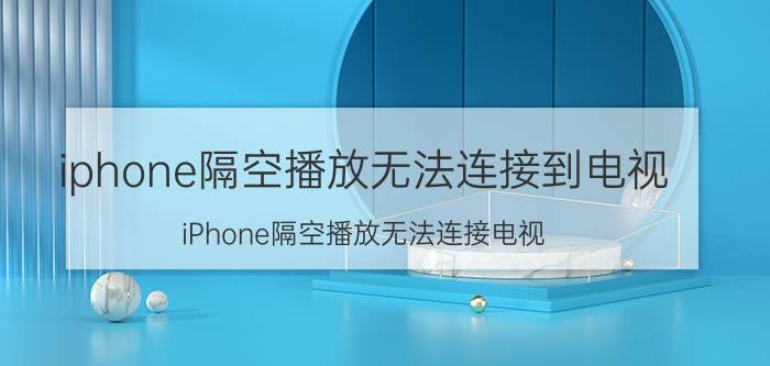 iphone隔空播放无法连接到电视 iPhone隔空播放无法连接电视